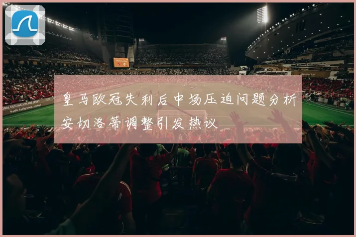 皇马欧冠失利后中场压迫问题分析安切洛蒂调整引发热议