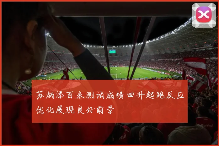 苏炳添百米测试成绩回升起跑反应优化展现良好前景