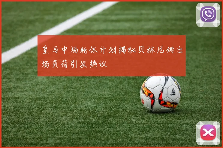 皇马中场轮休计划揭秘贝林厄姆出场负荷引发热议