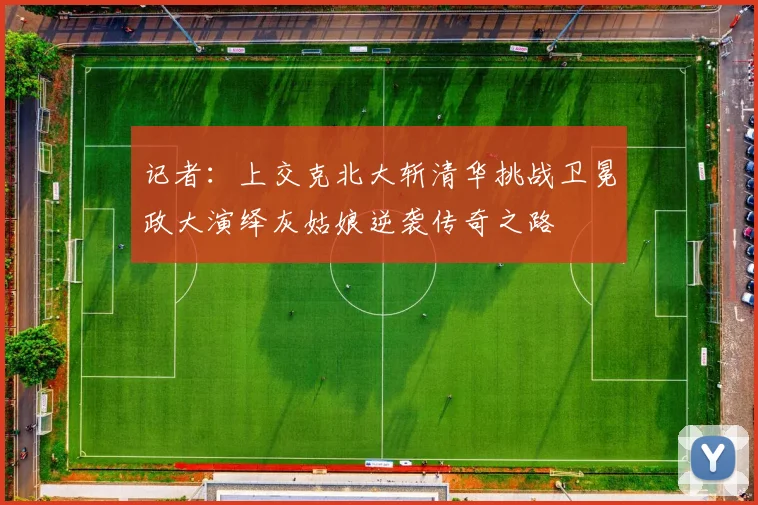 记者：上交克北大斩清华挑战卫冕政大演绎灰姑娘逆袭传奇之路